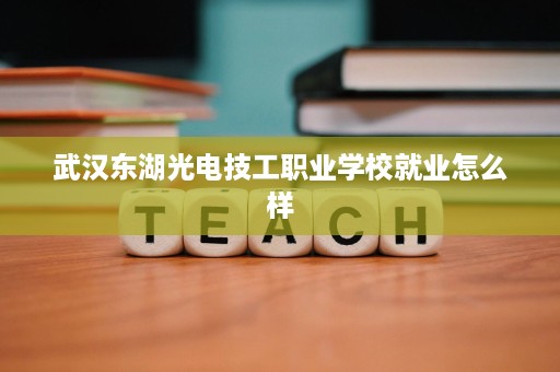 武汉东湖光电技工职业学校就业怎么样