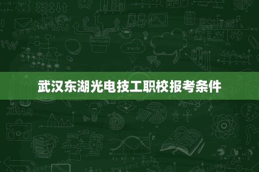 武汉东湖光电技工职校报考条件