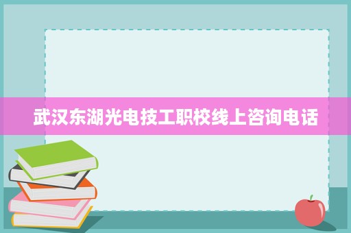武汉东湖光电技工职校线上咨询电话