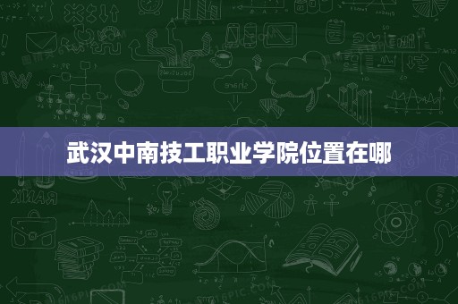 武汉中南技工职业学院位置在哪