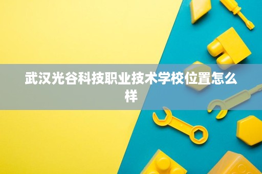 武汉光谷科技职业技术学校位置怎么样