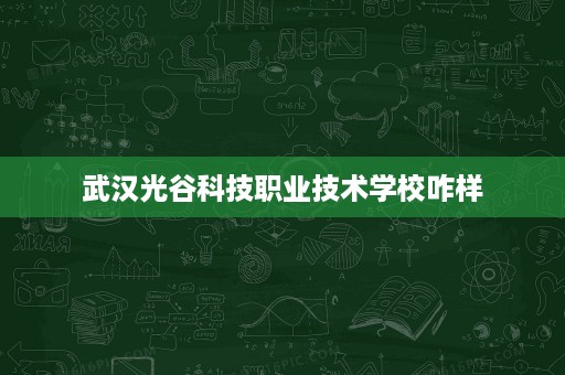 武汉光谷科技职业技术学校咋样