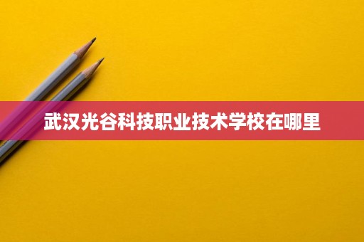 武汉光谷科技职业技术学校在哪里