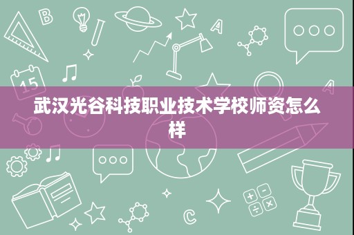 武汉光谷科技职业技术学校师资怎么样