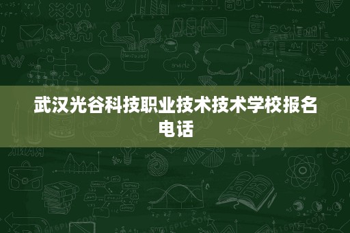 武汉光谷科技职业技术技术学校报名电话