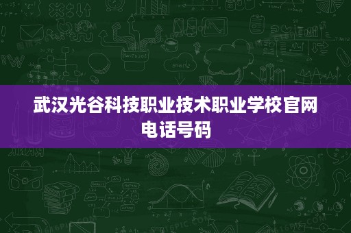 武汉光谷科技职业技术职业学校官网电话号码