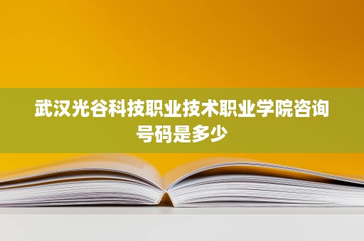 武汉光谷科技职业技术职业学院咨询号码是多少