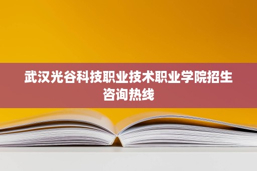 武汉光谷科技职业技术职业学院招生咨询热线