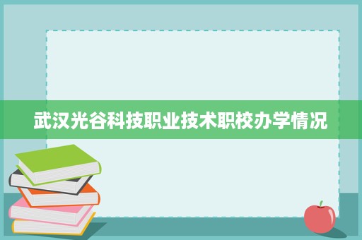 武汉光谷科技职业技术职校办学情况