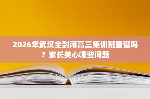 2026年武汉全封闭高三集训班靠谱吗？家长关心哪些问题
