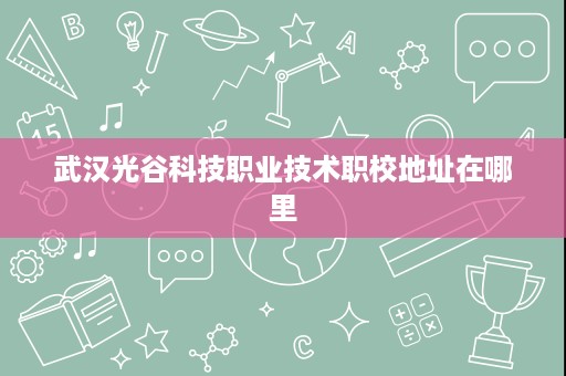 武汉光谷科技职业技术职校地址在哪里
