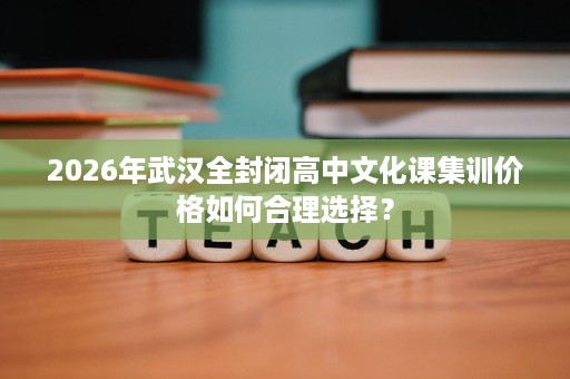 2026年武汉全封闭高中文化课集训价格如何合理选择？