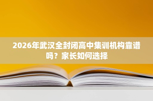 2026年武汉全封闭高中集训机构靠谱吗？家长如何选择