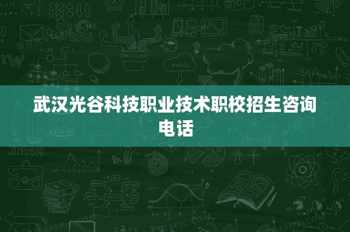 武汉光谷科技职业技术职校招生咨询电话