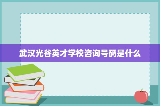 武汉光谷英才学校咨询号码是什么