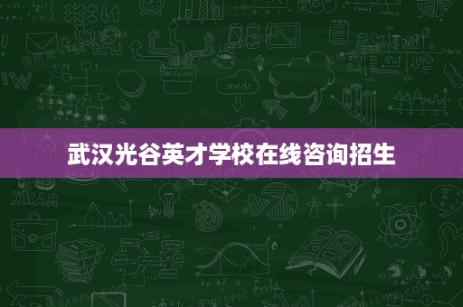 武汉光谷英才学校在线咨询招生