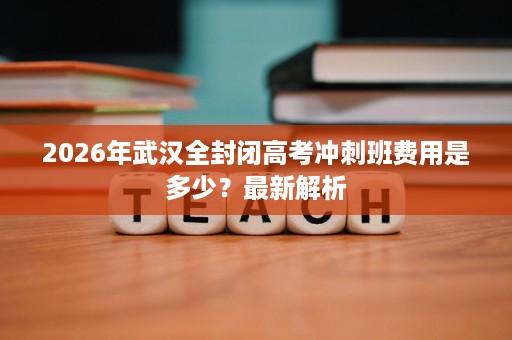 2026年武汉全封闭高考冲刺班费用是多少？最新解析