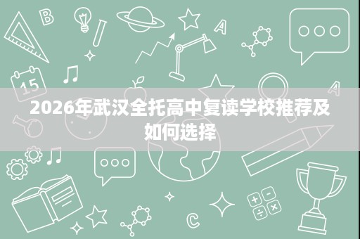 2026年武汉全托高中复读学校推荐及如何选择