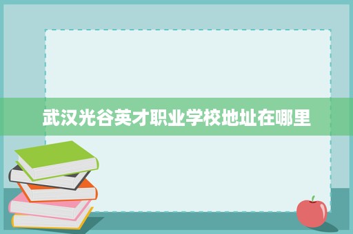 武汉光谷英才职业学校地址在哪里