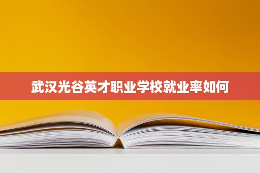武汉光谷英才职业学校就业率如何