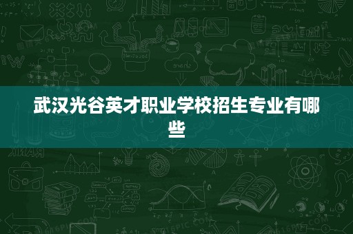 武汉光谷英才职业学校招生专业有哪些