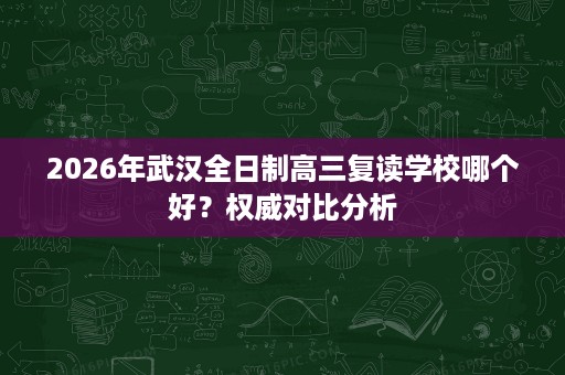 2026年武汉全日制高三复读学校哪个好？权威对比分析