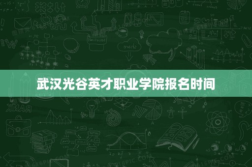 武汉光谷英才职业学院报名时间