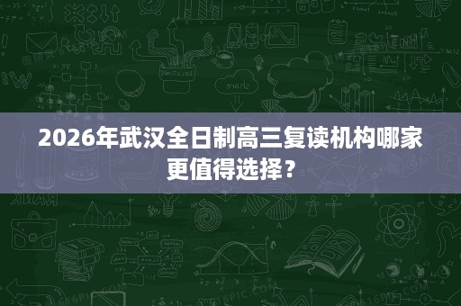 2026年武汉全日制高三复读机构哪家更值得选择？