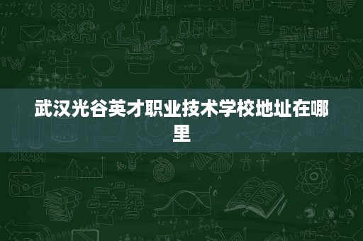 武汉光谷英才职业技术学校地址在哪里