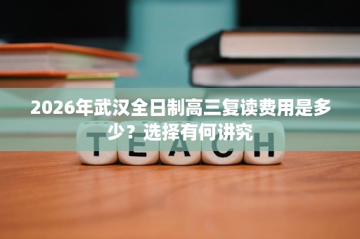 2026年武汉全日制高三复读费用是多少？选择有何讲究