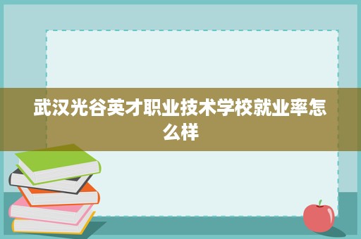 武汉光谷英才职业技术学校就业率怎么样