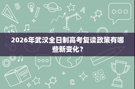 2026年武汉全日制高考复读政策有哪些新变化？