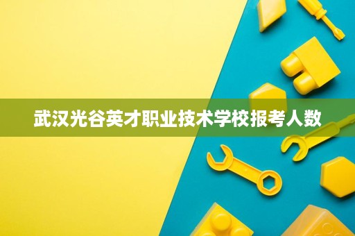武汉光谷英才职业技术学校报考人数