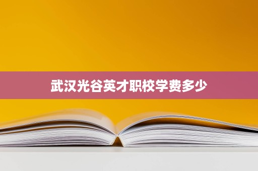 武汉光谷英才职校学费多少