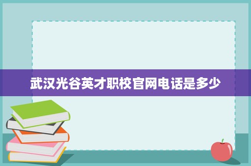 武汉光谷英才职校官网电话是多少
