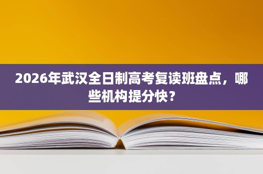 2026年武汉全日制高考复读班盘点，哪些机构提分快？