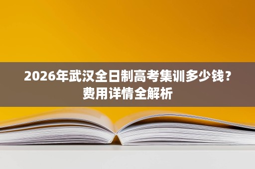 2026年武汉全日制高考集训多少钱？费用详情全解析