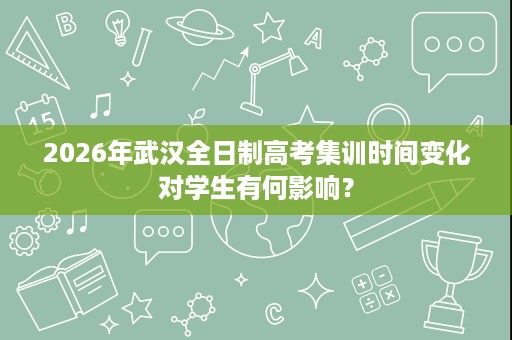 2026年武汉全日制高考集训时间变化对学生有何影响？