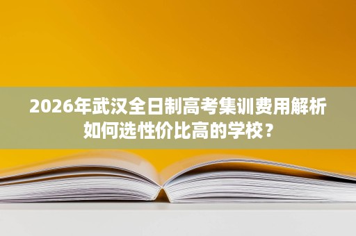 2026年武汉全日制高考集训费用解析如何选性价比高的学校？