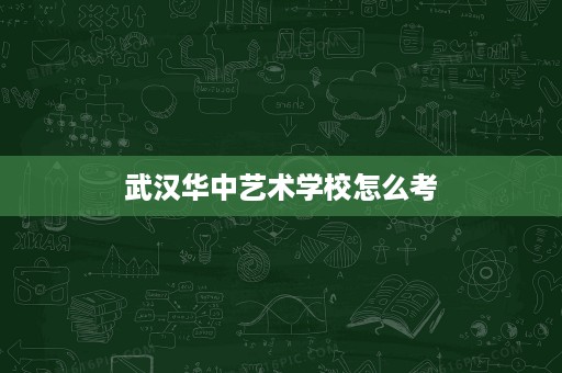 武汉华中艺术学校怎么考