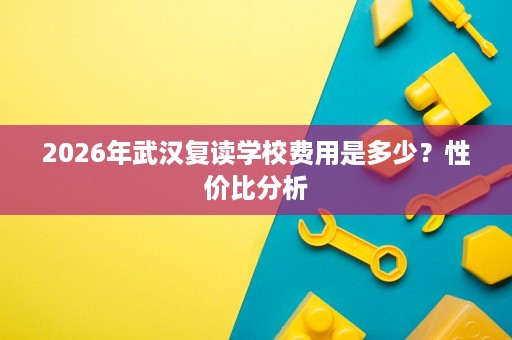 2026年武汉复读学校费用是多少？性价比分析