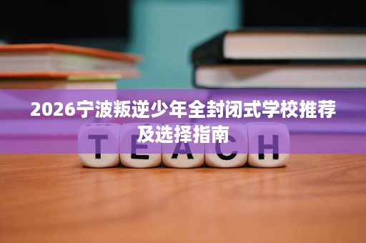 2026宁波叛逆少年全封闭式学校推荐及选择指南
