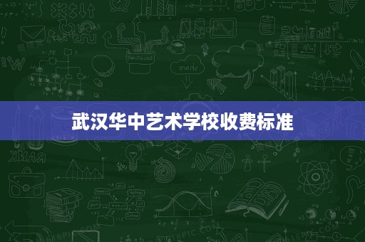 武汉华中艺术学校收费标准