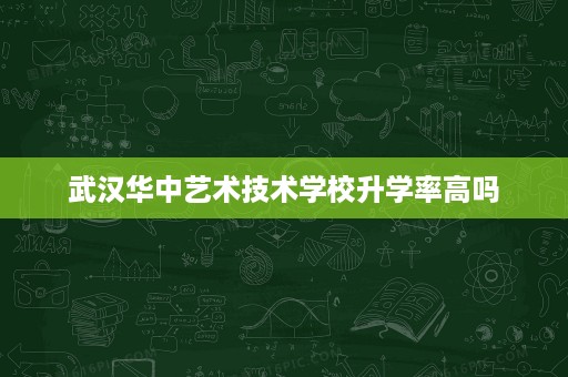武汉华中艺术技术学校升学率高吗
