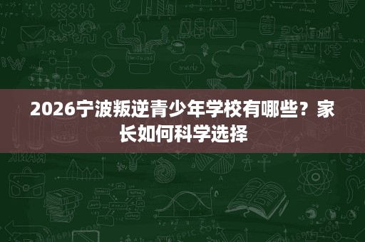 2026宁波叛逆青少年学校有哪些？家长如何科学选择