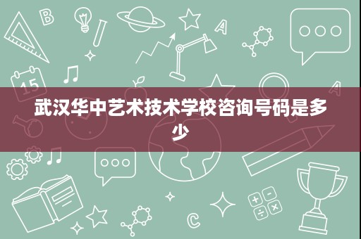 武汉华中艺术技术学校咨询号码是多少