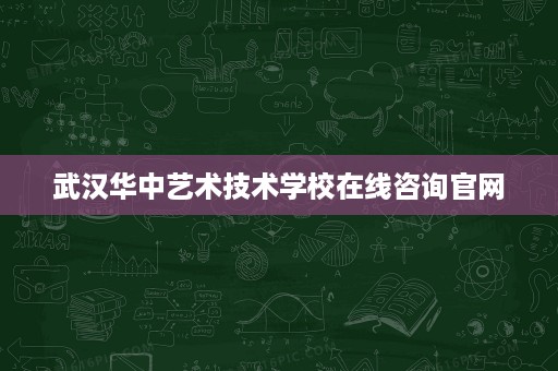 武汉华中艺术技术学校在线咨询官网