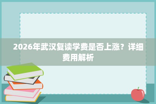 2026年武汉复读学费是否上涨？详细费用解析