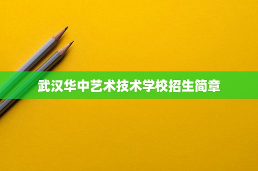 武汉华中艺术技术学校招生简章