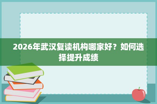 2026年武汉复读机构哪家好？如何选择提升成绩